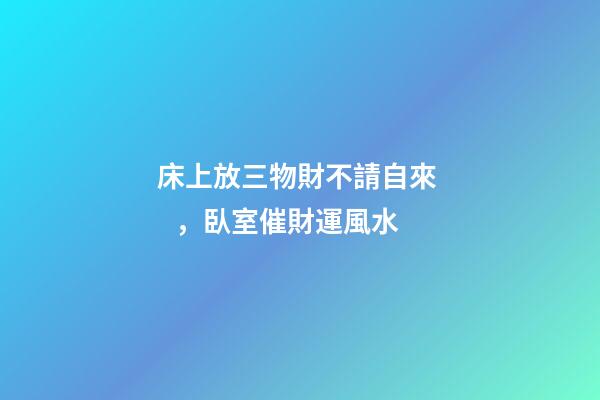 床上放三物財不請自來，臥室催財運風水